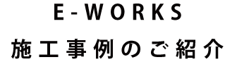 E-WORKSの施工事例のご紹介